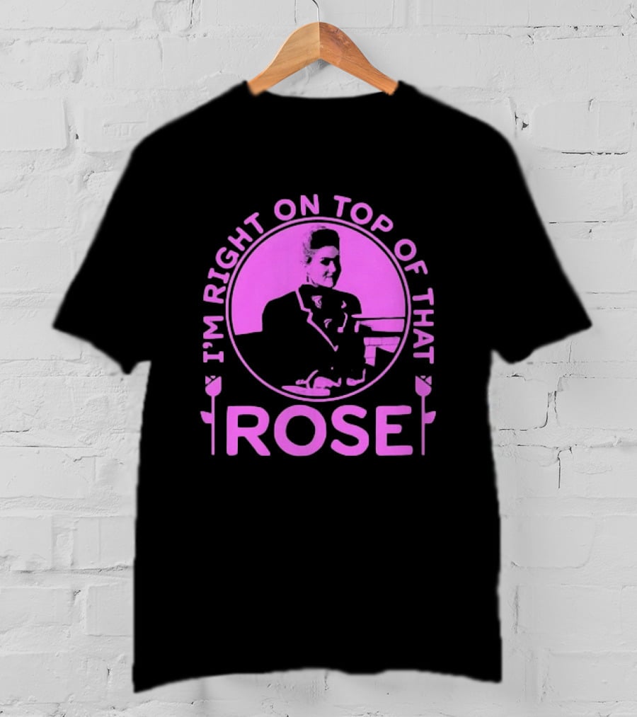 I'm Right On Top Of That Rose Iconic Phrase T-Shirt