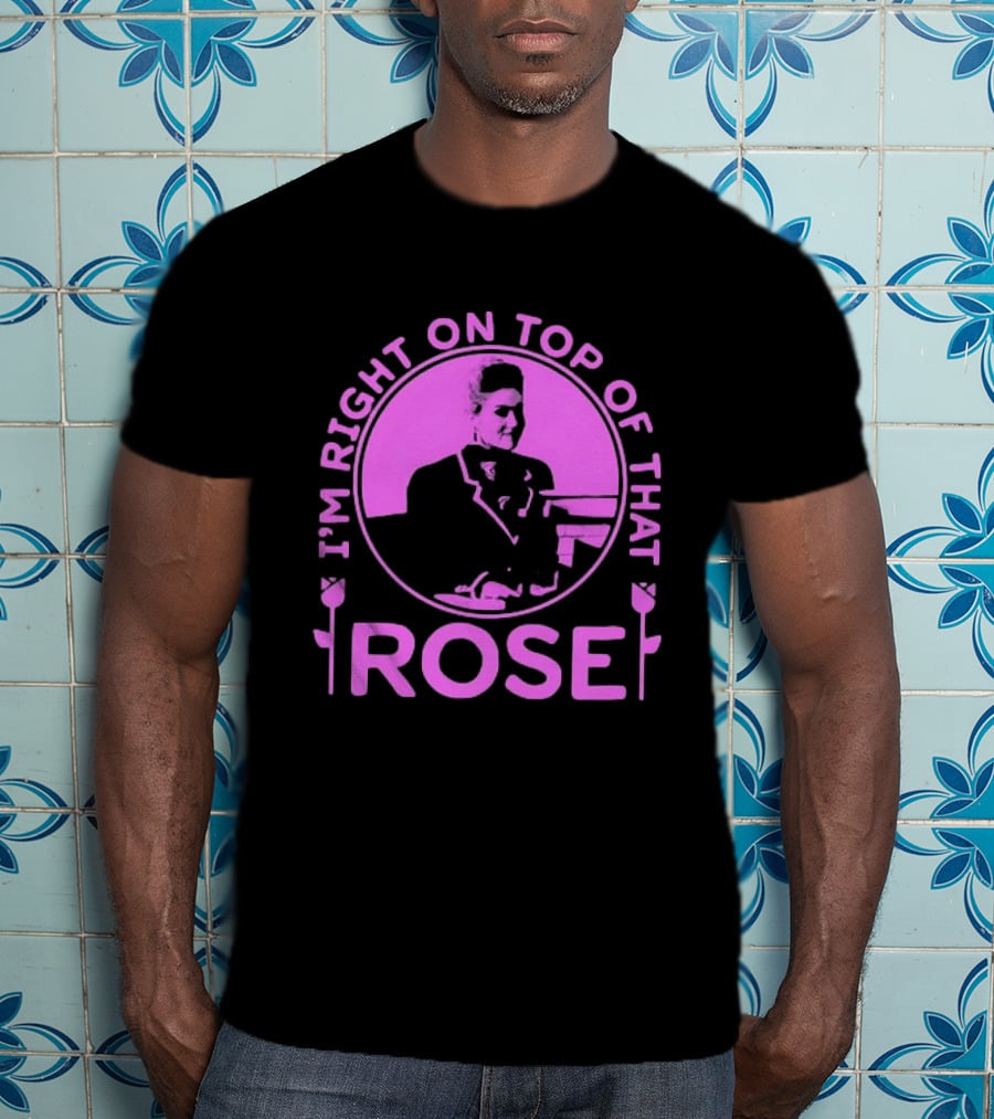 I'm Right On Top Of That Rose Iconic Phrase T-Shirt