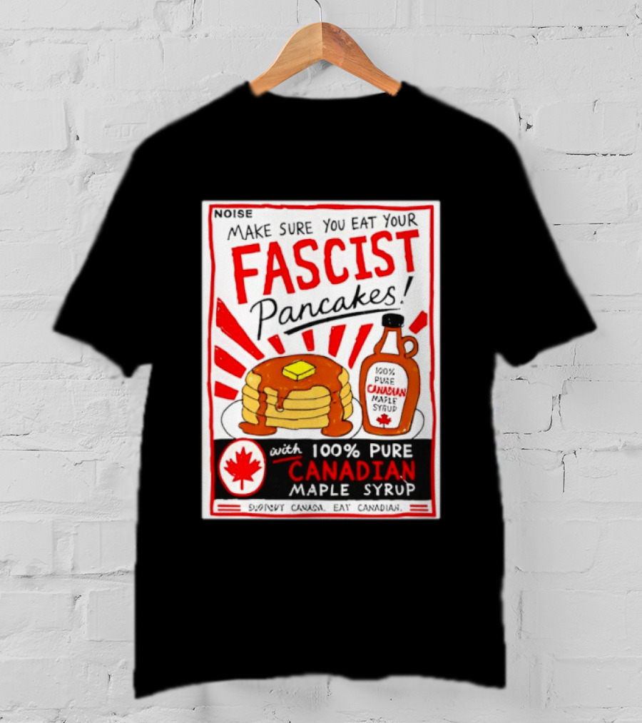 Make Sure You Eat Your Fascist Pancakes With 100% Pure Canadian Maple Syrup T-Shirt