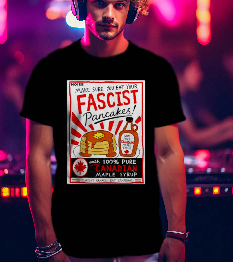 Make Sure You Eat Your Fascist Pancakes With 100% Pure Canadian Maple Syrup T-Shirt