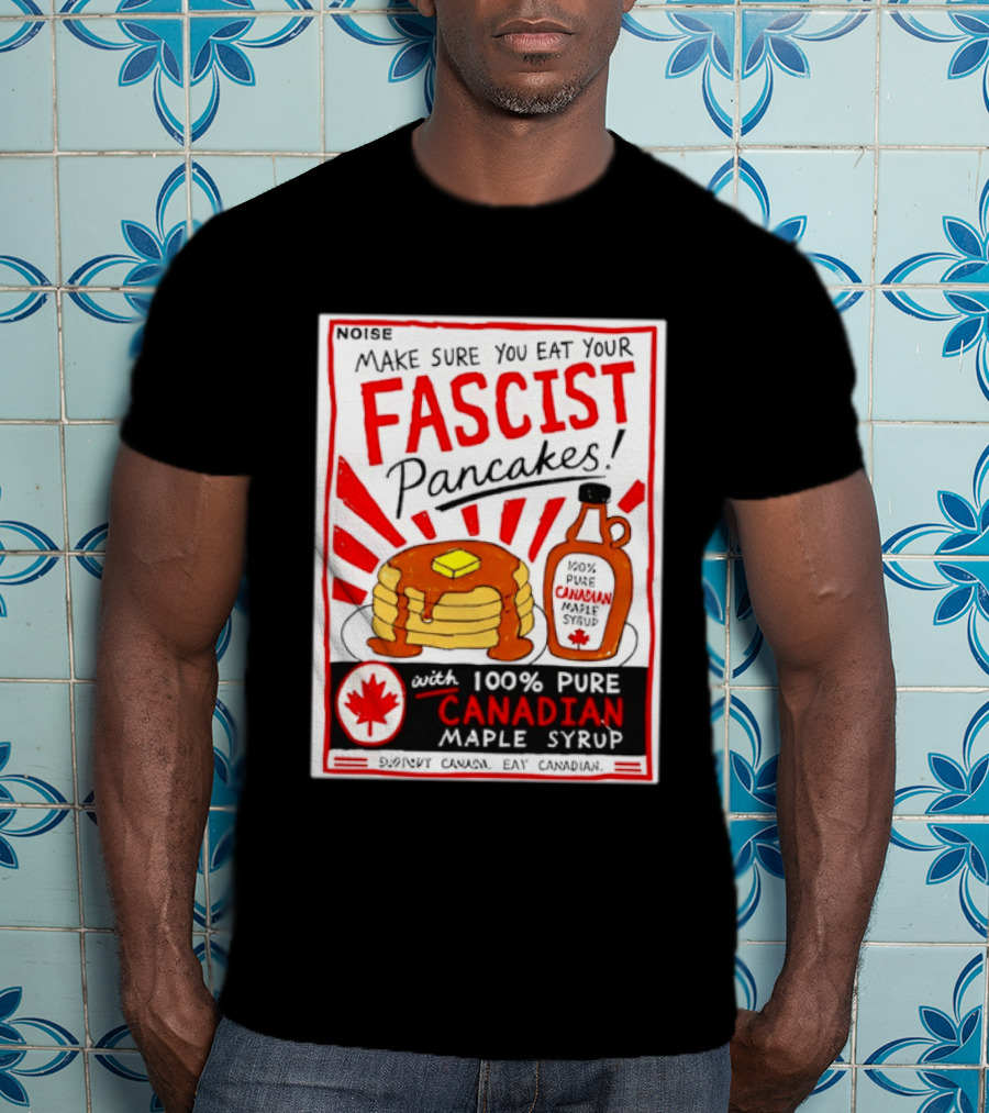 Make Sure You Eat Your Fascist Pancakes With 100% Pure Canadian Maple Syrup T-Shirt