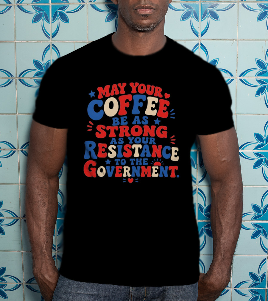 May Your Coffee Be As Strong As Your Resistance To The Government Red And Blue Bold Text With Hearts And Stars T-Shirt