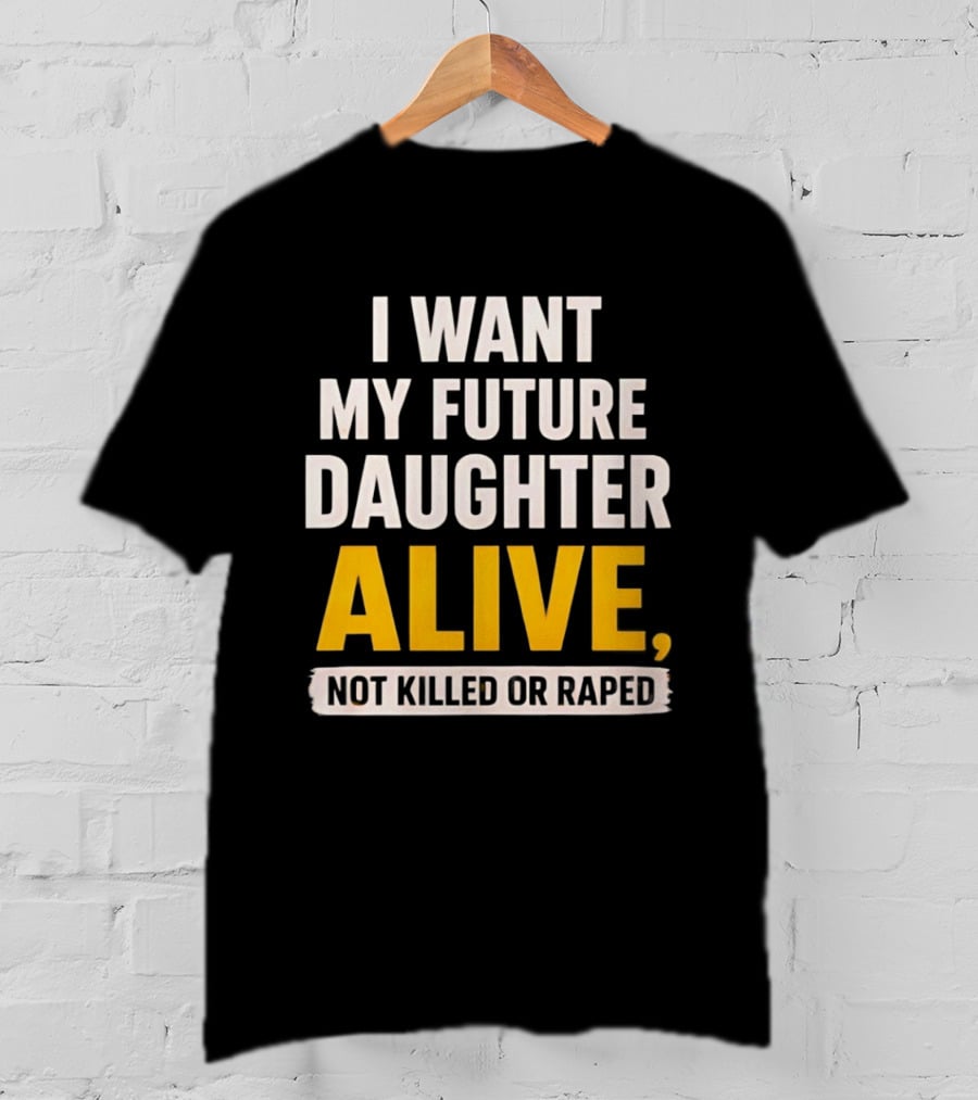 I Want My Future Daughter Alive Not Killed Or Raped T-Shirt