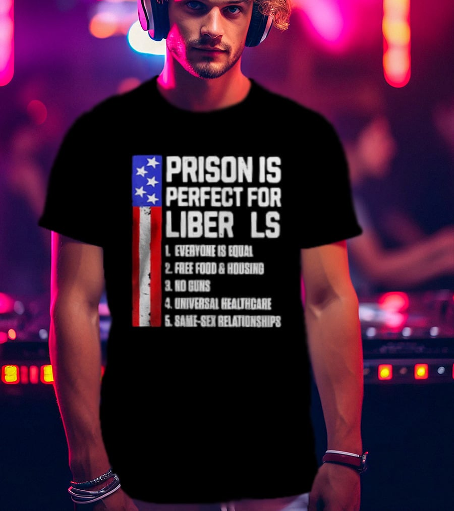 Prison Is Perfect For Liberals Everyone Is Equal Free Food Housing No Guns Universal Healthcare State Relationships T-Shirt