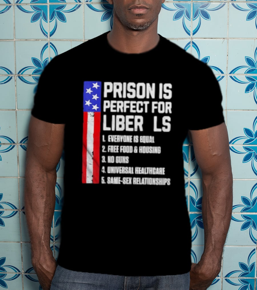 Prison Is Perfect For Liberals Everyone Is Equal Free Food Housing No Guns Universal Healthcare State Relationships T-Shirt