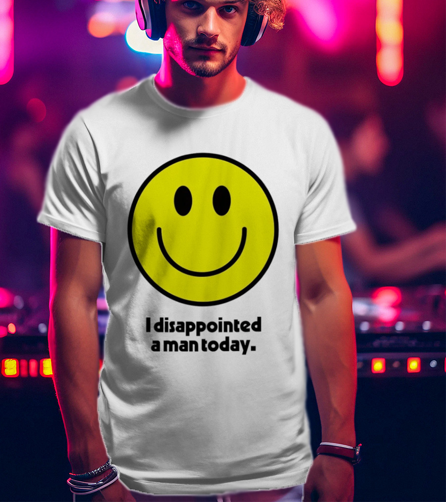 Smiley Face I Disappointed A Man Today T-Shirt