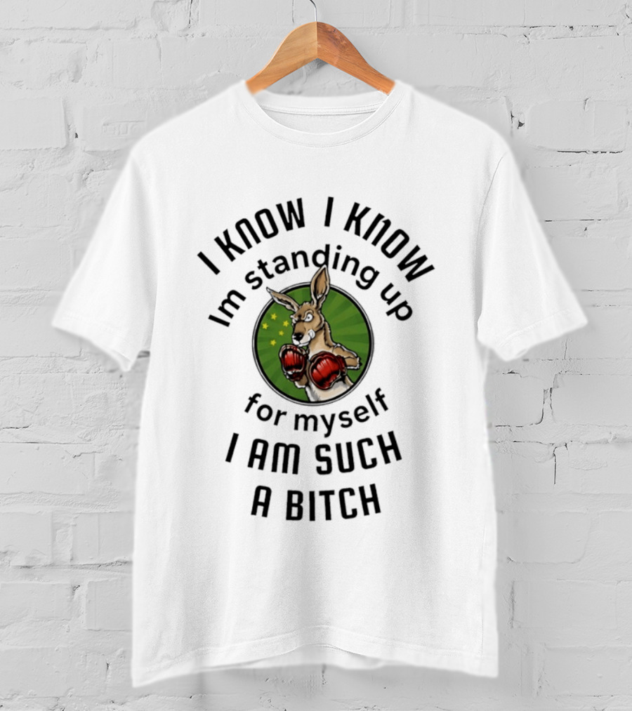 I Know I Know I'm Standing Up For Myself Kangaroo Boxing I Am Such A Bitch T-Shirt