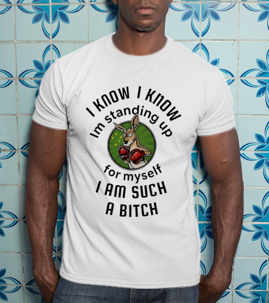 I Know I Know I'm Standing Up For Myself Kangaroo Boxing I Am Such A Bitch T-Shirt