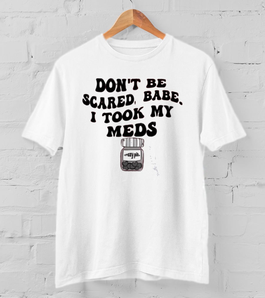 Don't Be Scared Babe I Took My Meds Funny Mental Health Humor T-Shirt