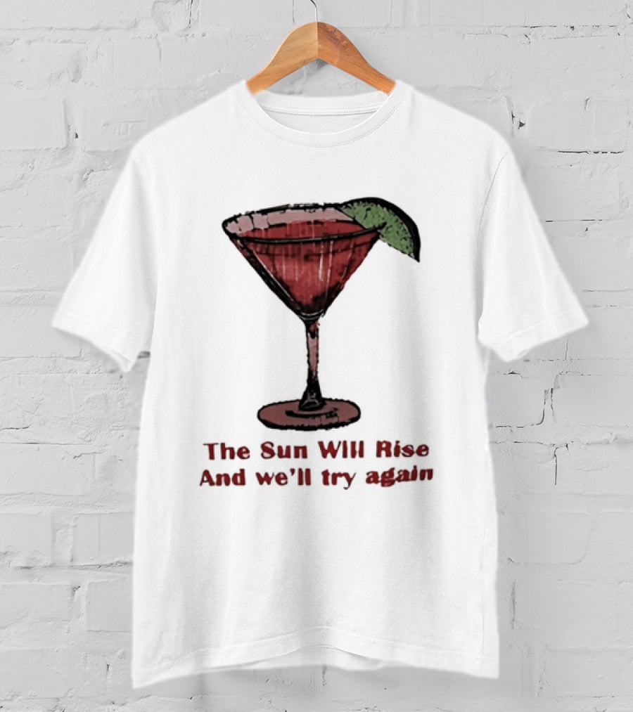 The Sun Will Rise And We'll Try Again Cocktail Glass Martini Lime Drink T-Shirt