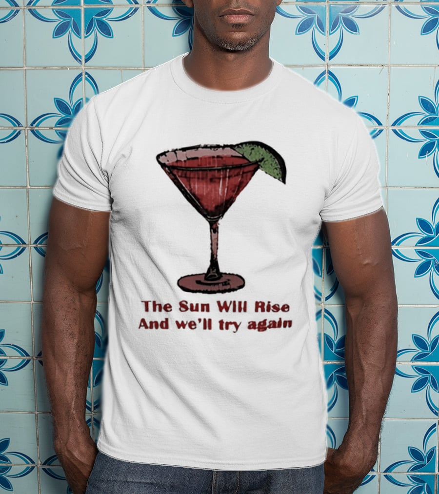 The Sun Will Rise And We'll Try Again Cocktail Glass Martini Lime Drink T-Shirt