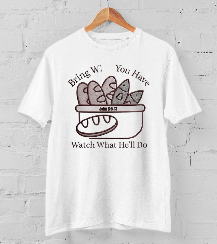 Bring What You Have What He'll Do John 6 5 13 Baskets Of Bread And Fish T-Shirt