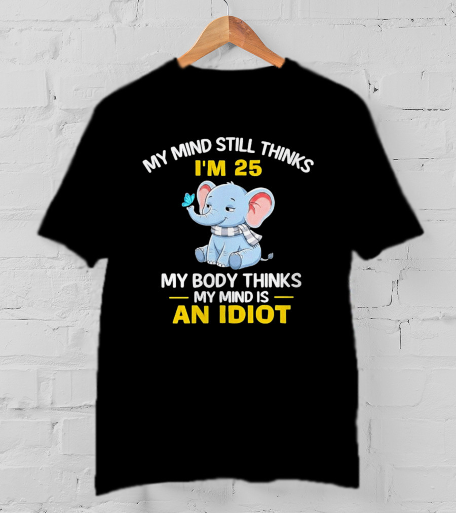 My Mind Still Thinks I'm 25 My Body Thinks My Mind Is An Idiot Elephant T-Shirt