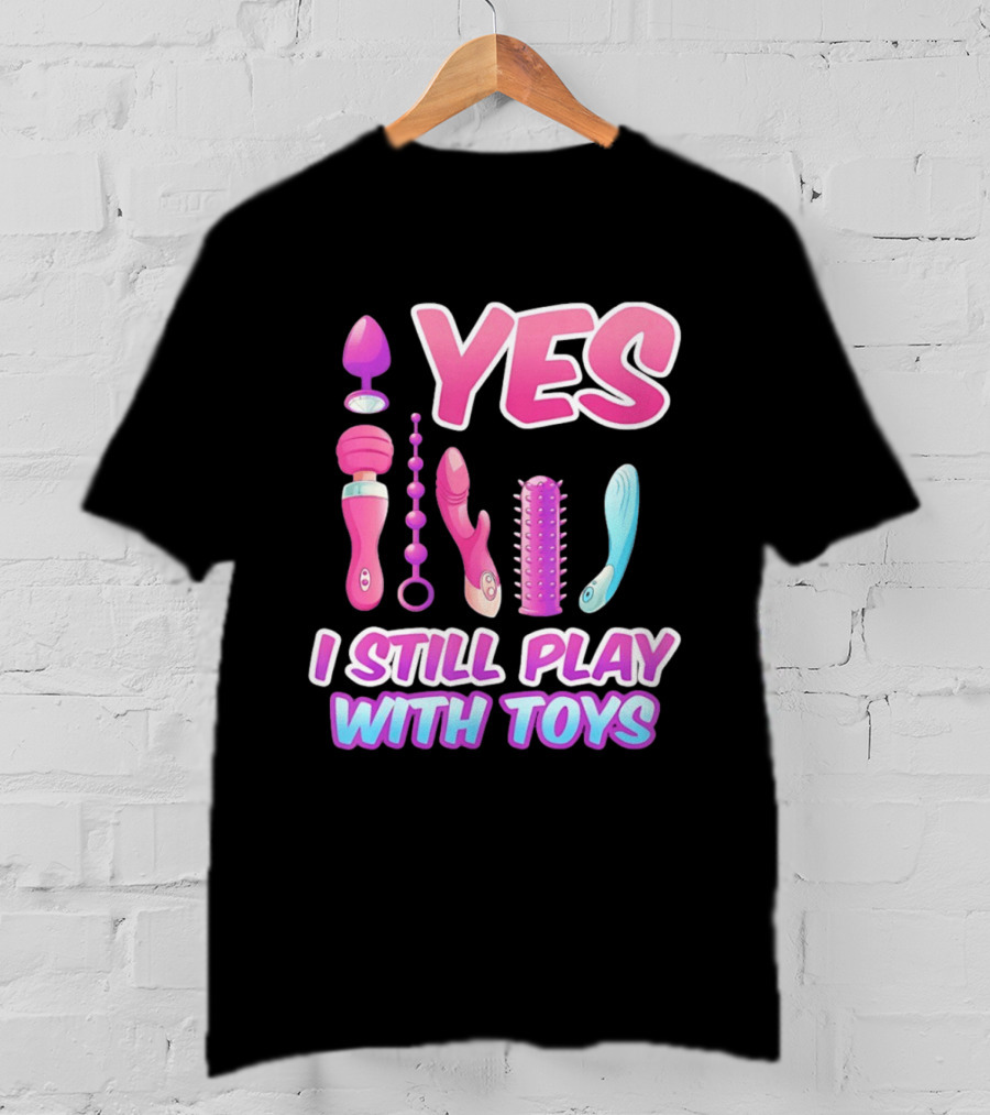 Yes I Still Play With Toys Adult Novelty Fun Collection T-Shirt