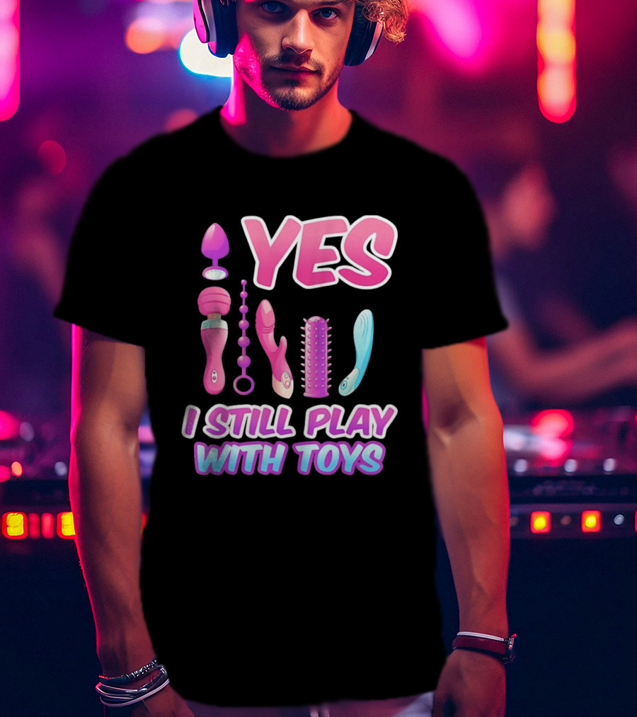 Yes I Still Play With Toys Adult Novelty Fun Collection T-Shirt