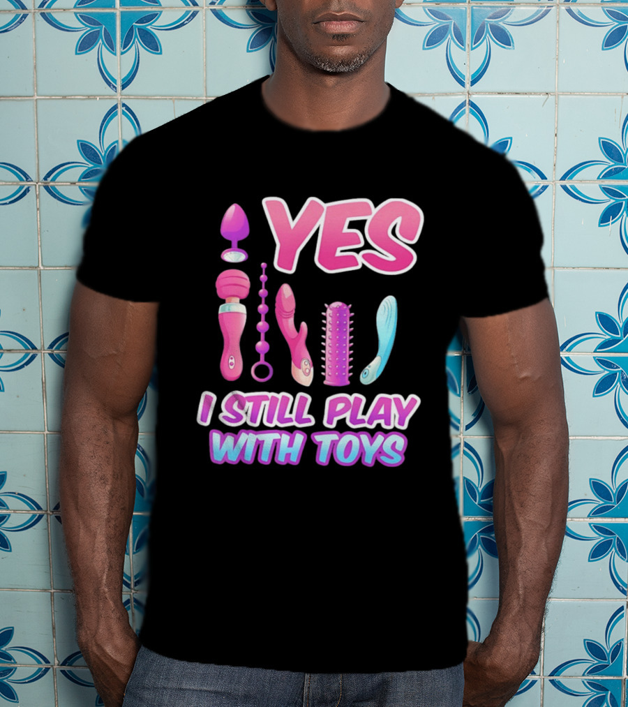 Yes I Still Play With Toys Adult Novelty Fun Collection T-Shirt