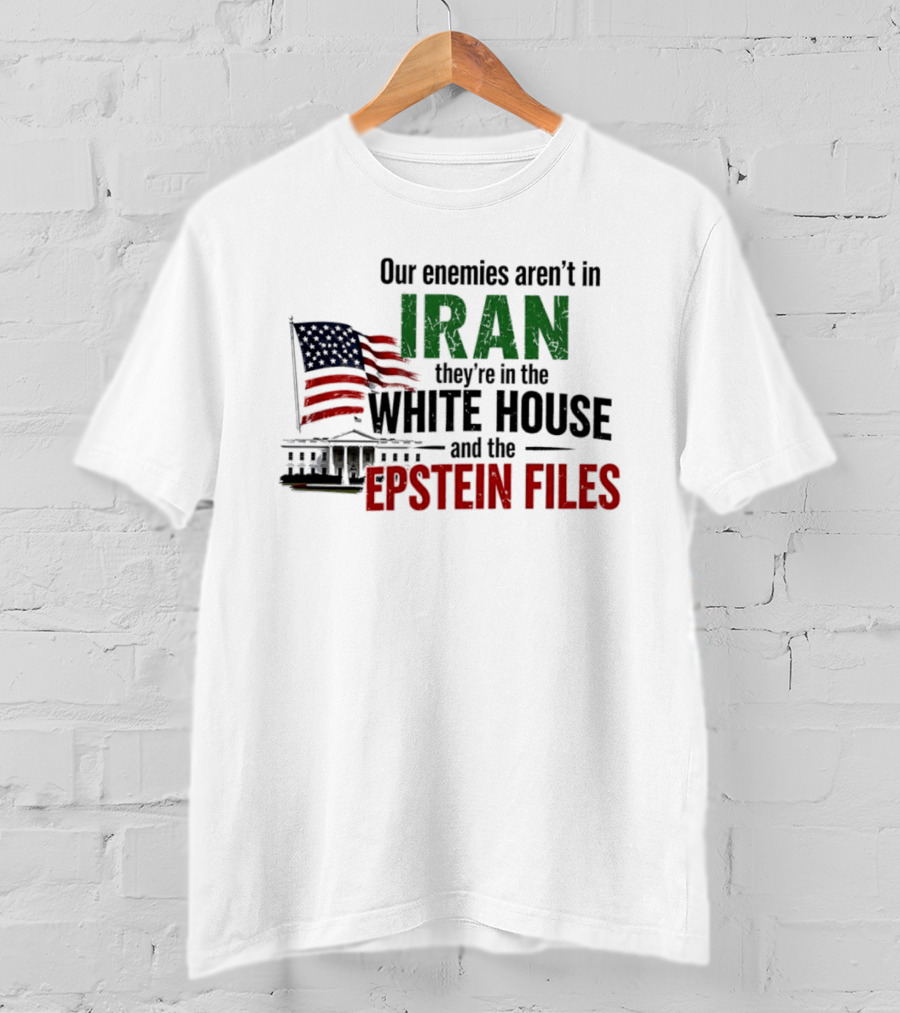Our Enemies Aren't In Iran They're In The White House And The Epstein Files T-Shirt