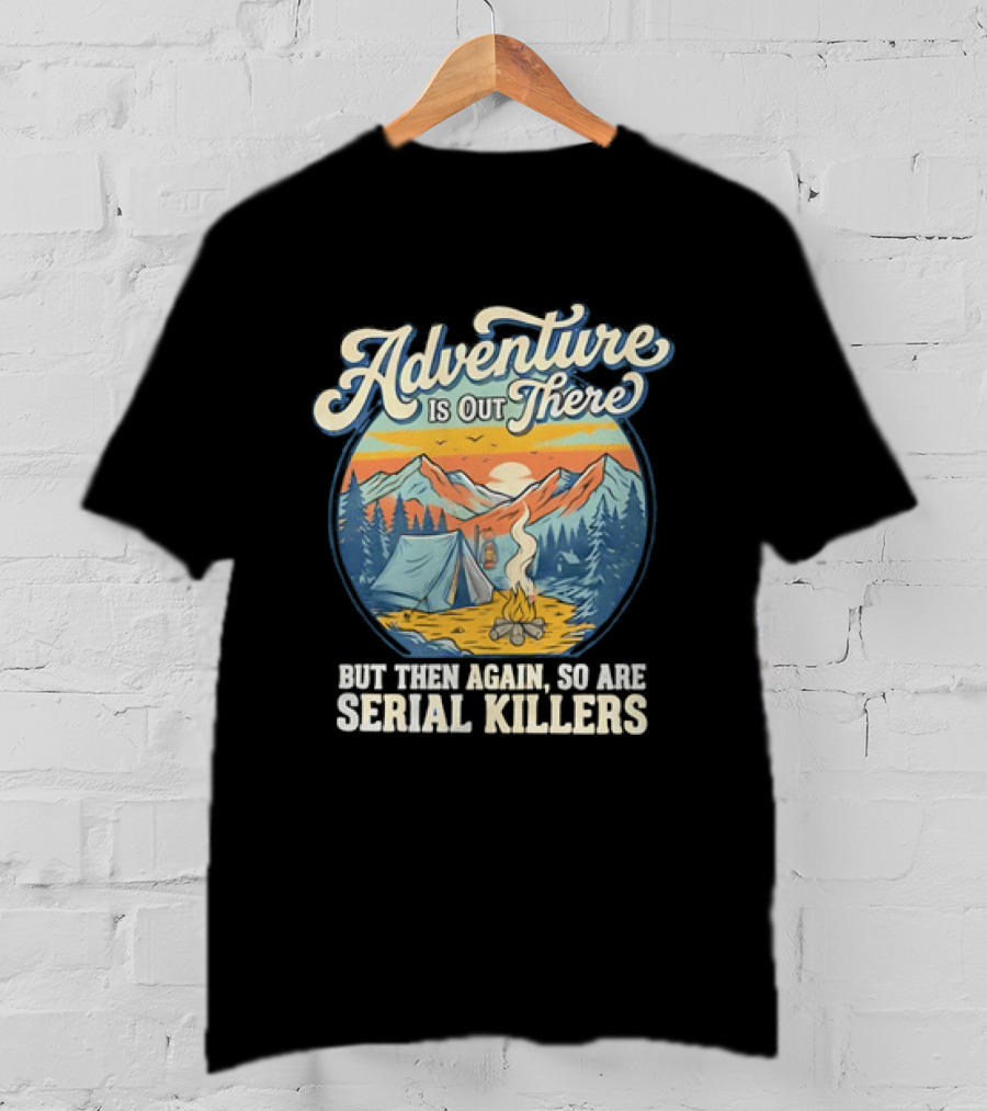 Adventure Is Out There But Then Again So Are Serial Killers Camping And Wilderness Humor T-Shirt