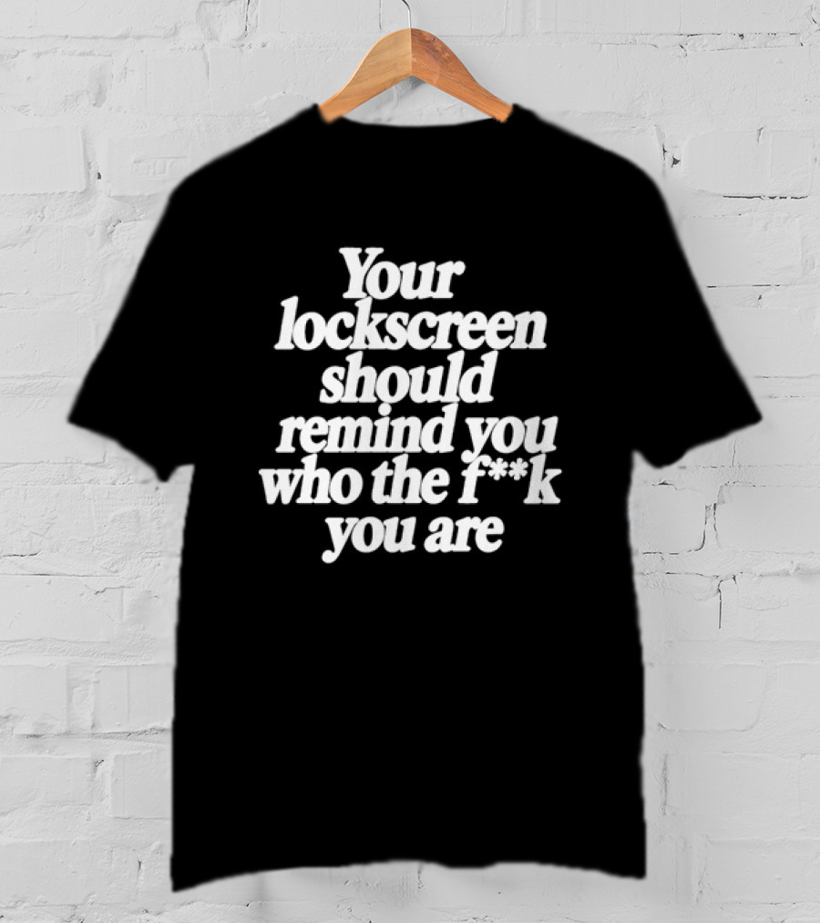 Your Lockscreen Should Remind You Who The F**k You Are T-Shirt