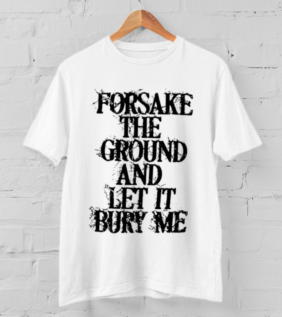 Forsake The Ground And Let It Bury Me T-Shirt