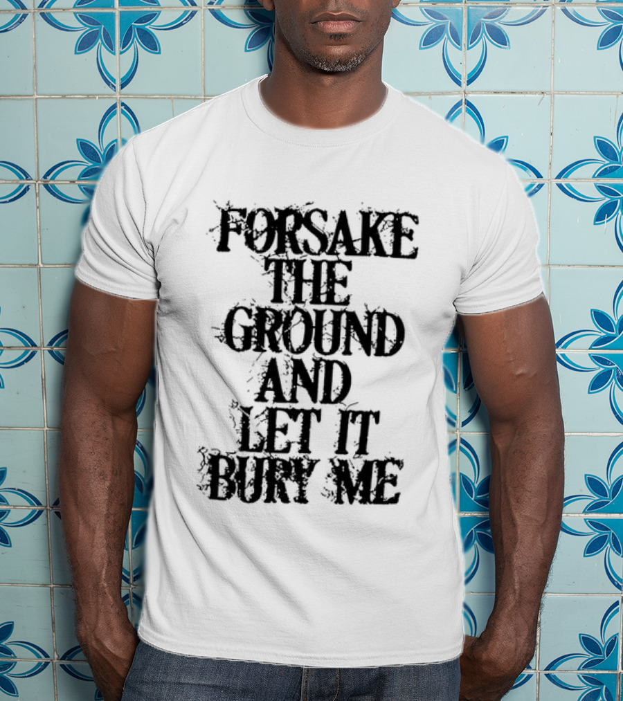 Forsake The Ground And Let It Bury Me T-Shirt