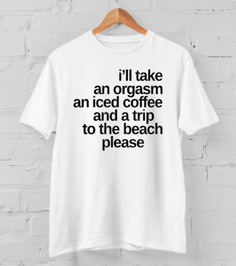I'll Take An Orgasm An Iced Coffee And A Trip To The Beach Please T-Shirt