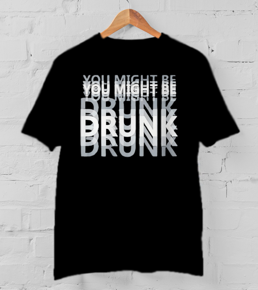 You Might Be Drunk Humor Drinking T-Shirt