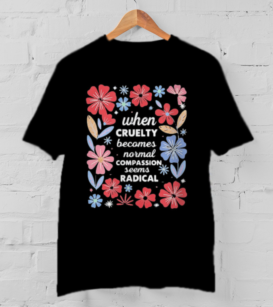 When Cruelty Becomes Normal Compassion Seems Radical Floral T-Shirt