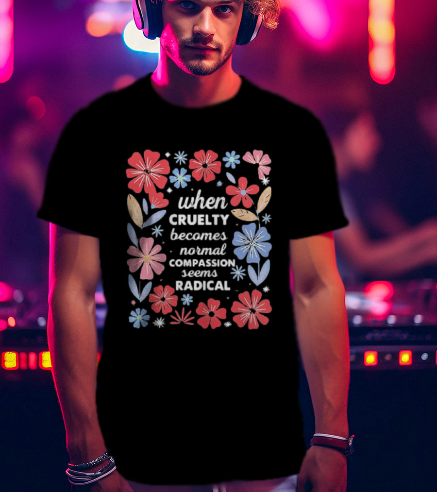 When Cruelty Becomes Normal Compassion Seems Radical Floral T-Shirt