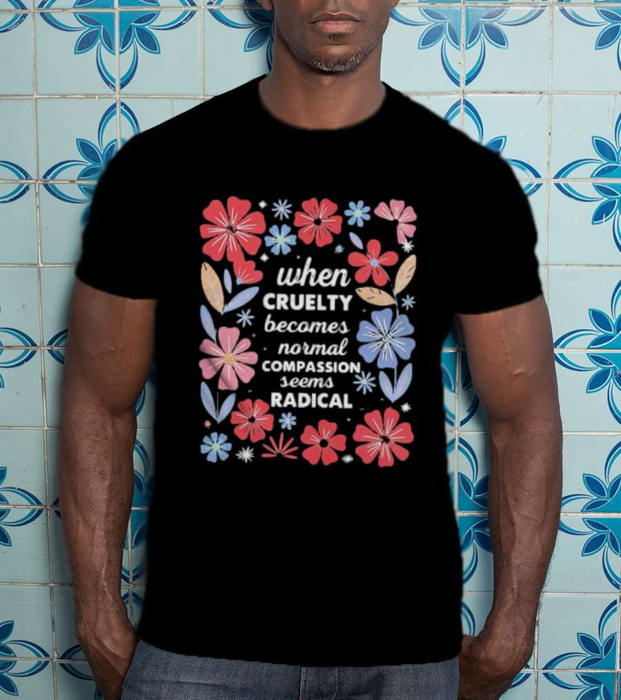 When Cruelty Becomes Normal Compassion Seems Radical Floral T-Shirt
