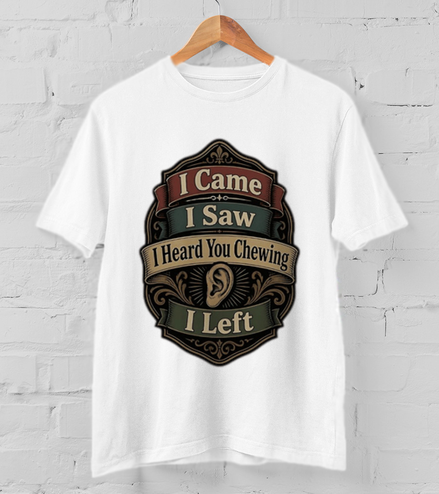 I Came I Saw I Heard You Chewing I Left Statement With Ear T-Shirt
