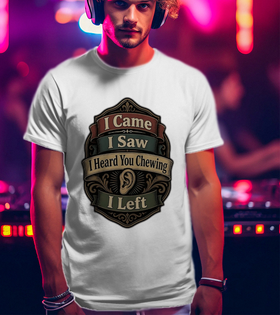 I Came I Saw I Heard You Chewing I Left Statement With Ear T-Shirt