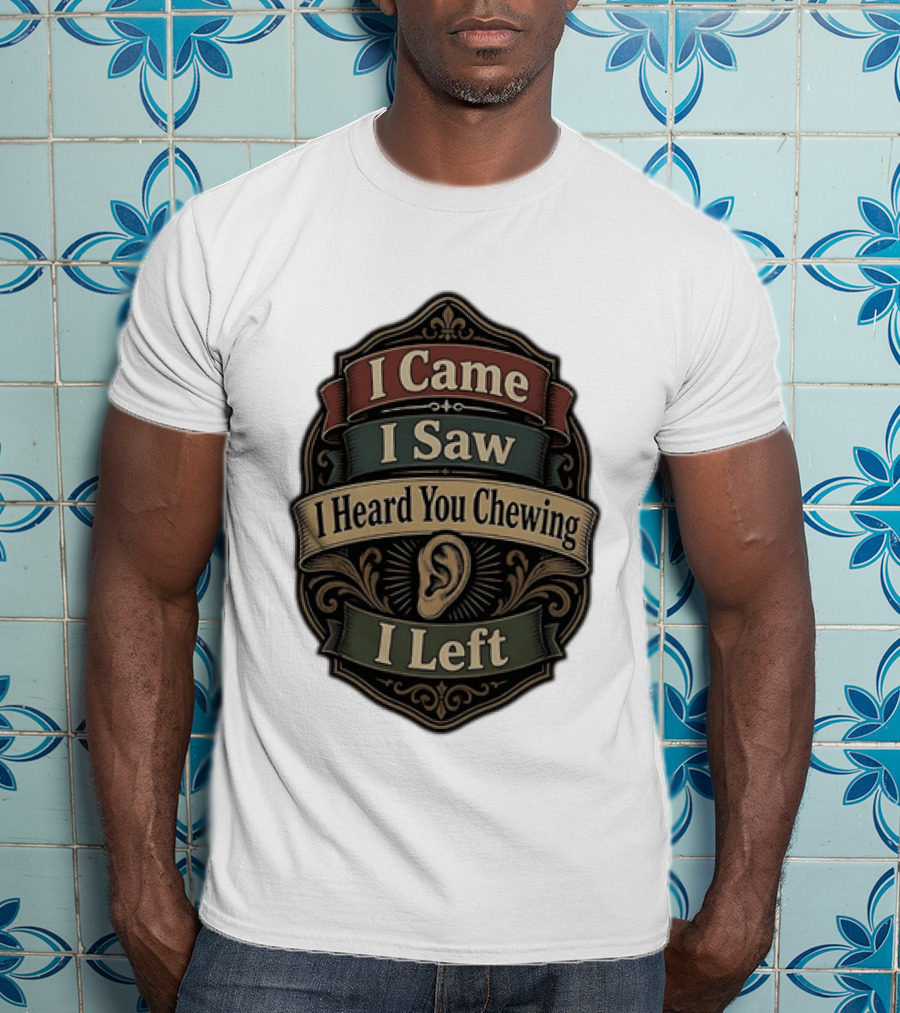 I Came I Saw I Heard You Chewing I Left Statement With Ear T-Shirt
