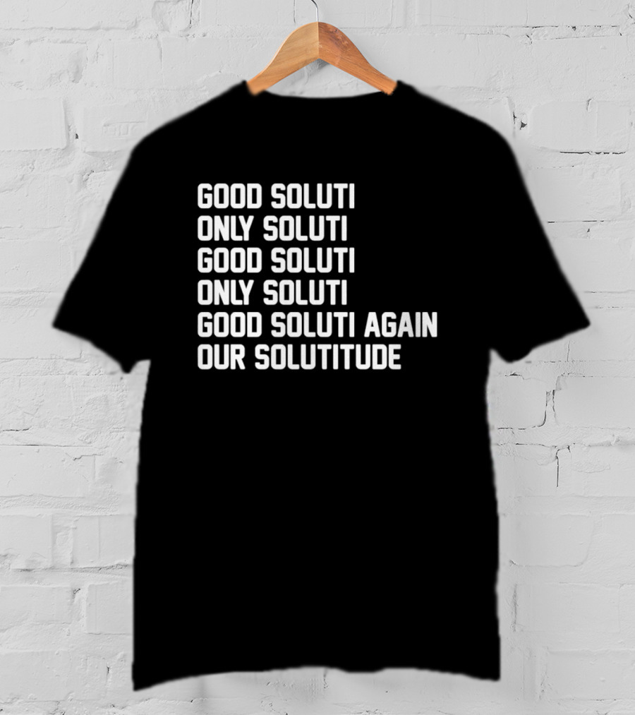 Good Soluti Only Soluti Good Soluti Again Our Solutitude T-Shirt