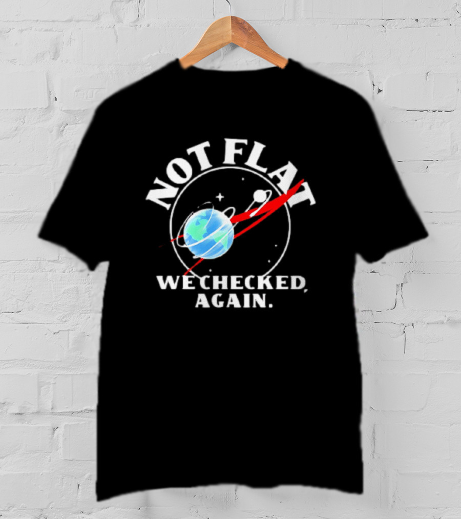 Not Flat Earth We Checked Again Science T-Shirt