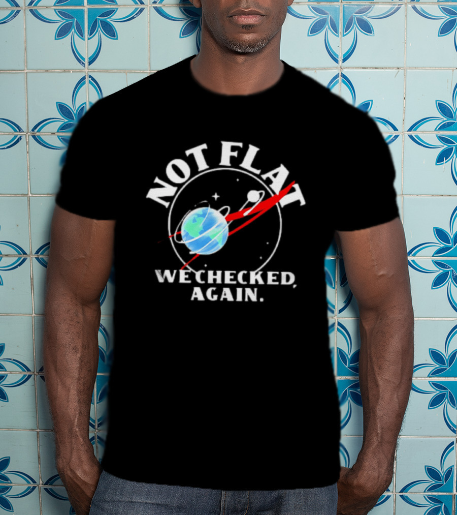 Not Flat Earth We Checked Again Science T-Shirt
