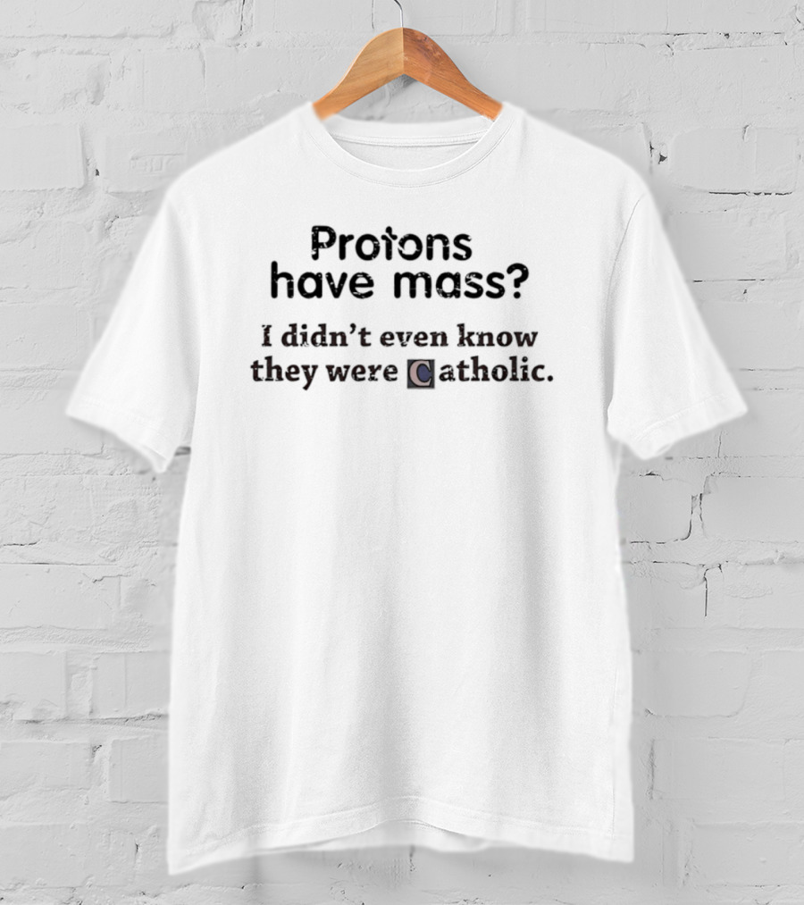 Protons Have Mass I Didn't Even Know They Were Catholic Science Joke T-Shirt