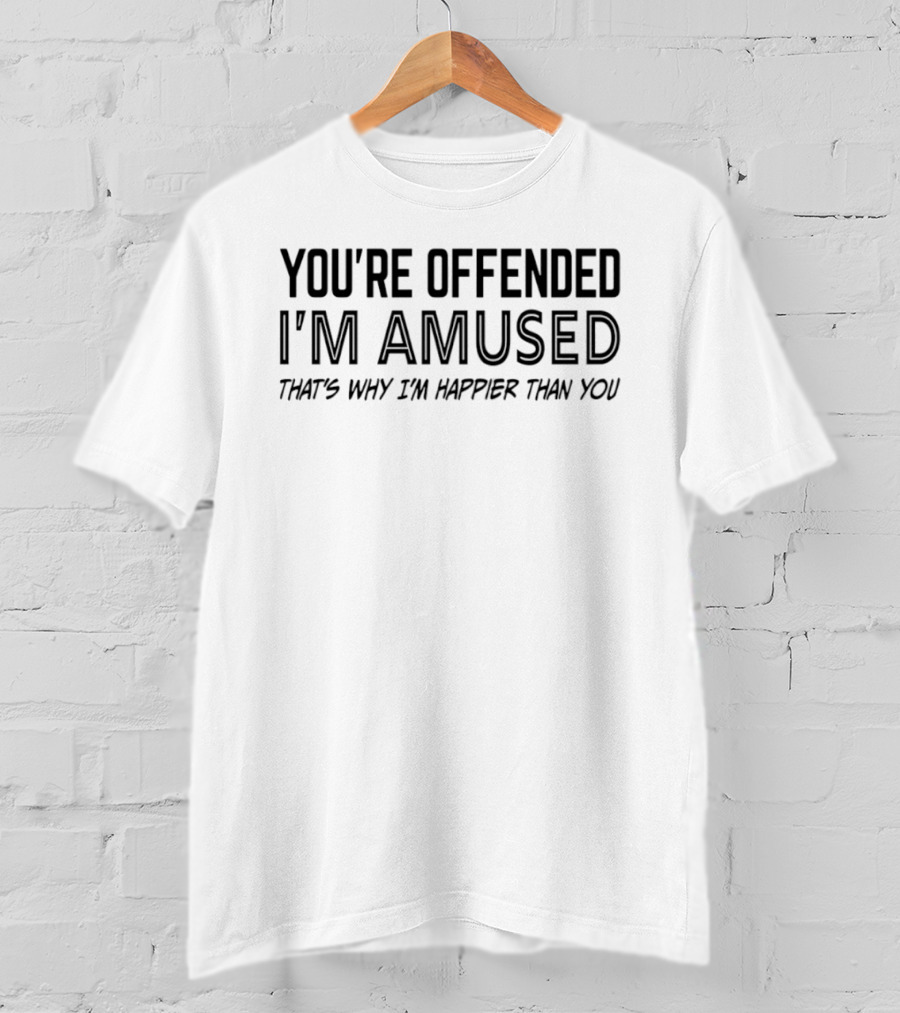 You're Offended I'm Amused That's Why I'm Happier Than You T-Shirt