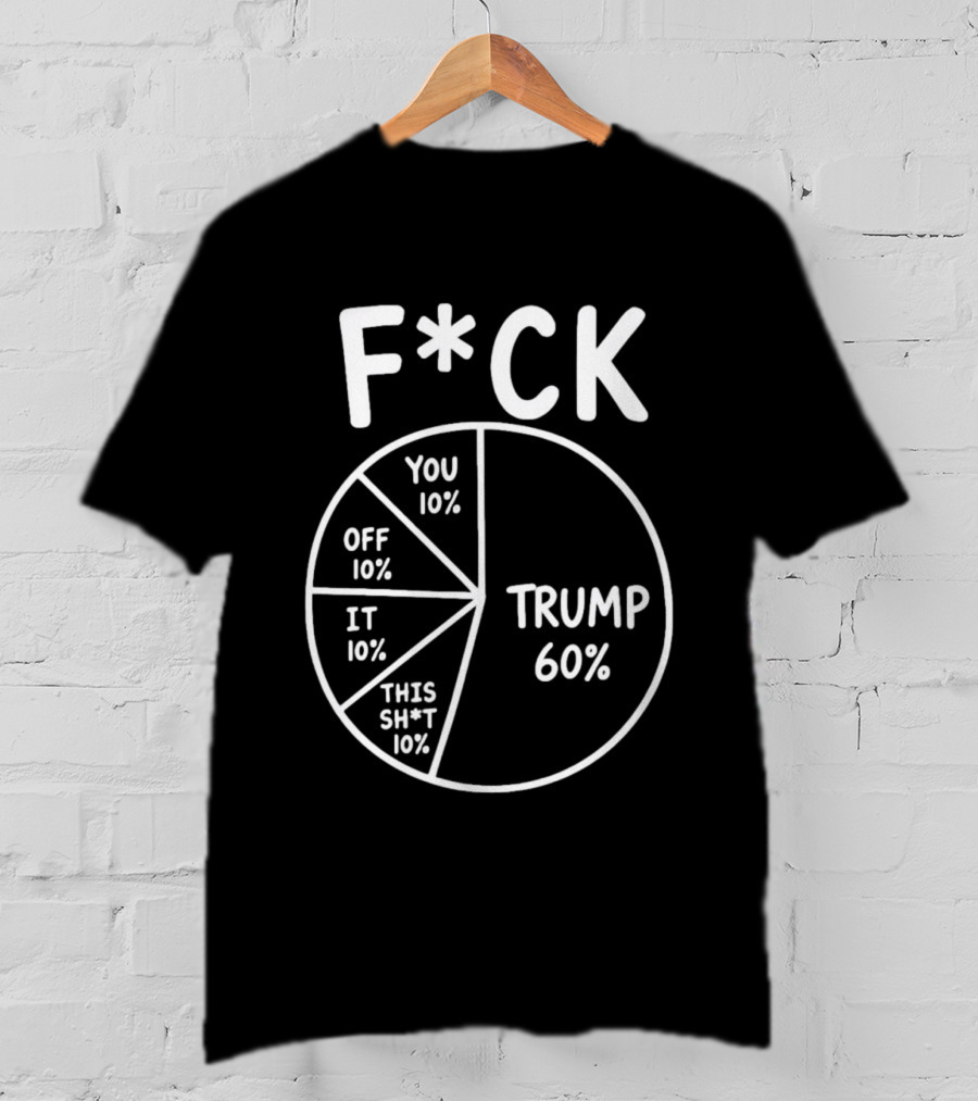F*ck Trump Pie Chart Meme 60% You Off It This Sh*t 10% T-Shirt