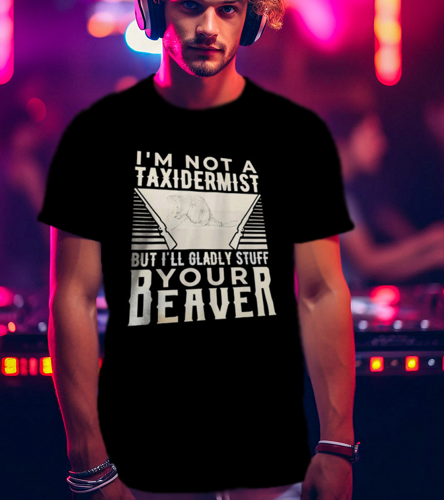 I'm Not A Taxidermist But I'll Gladly Stuff Your T-Shirt