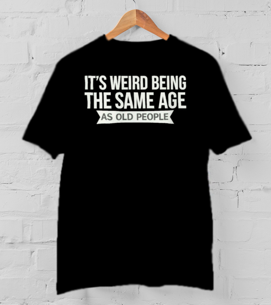 It's Weird Being The Same Age As Old People T-Shirt