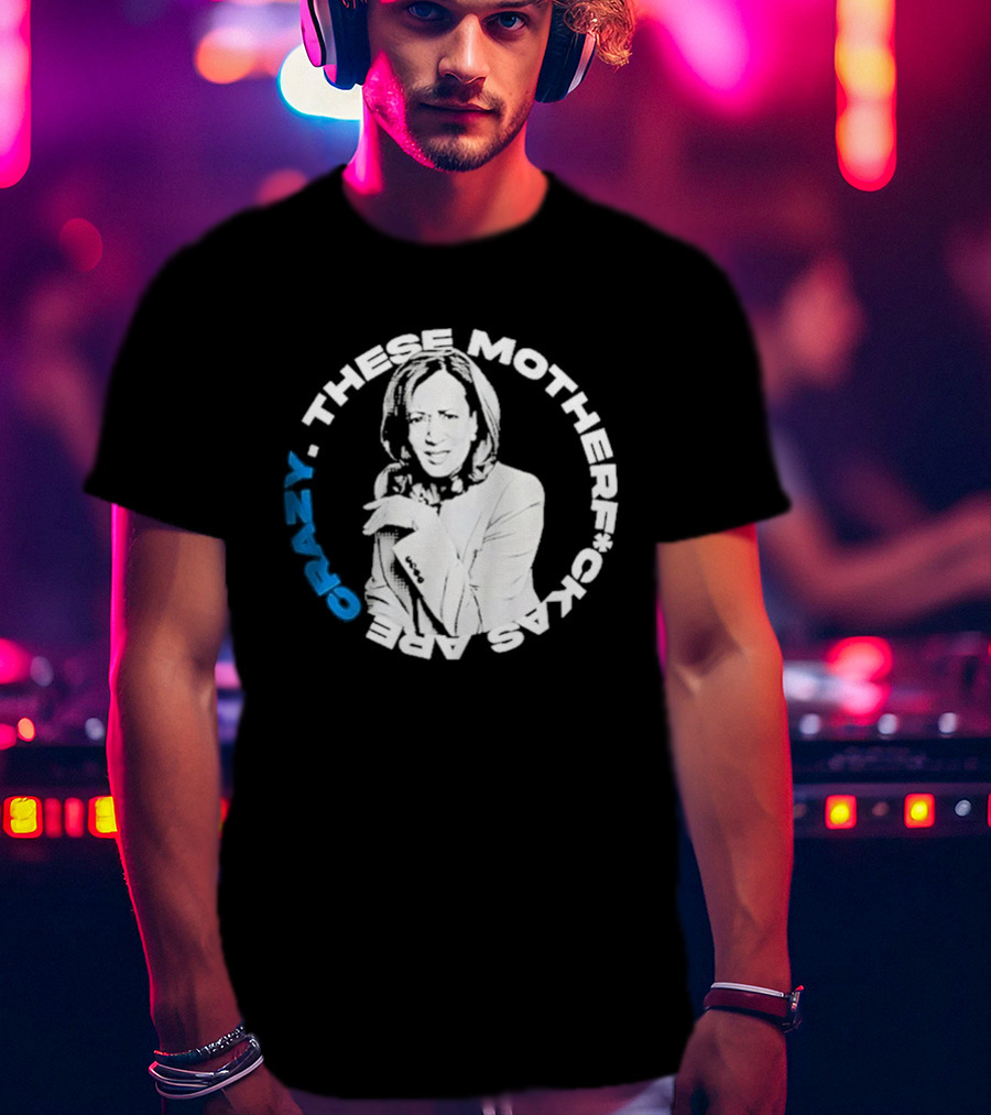Kamala Harris These Motherf Ckas Are Crazy T-Shirt