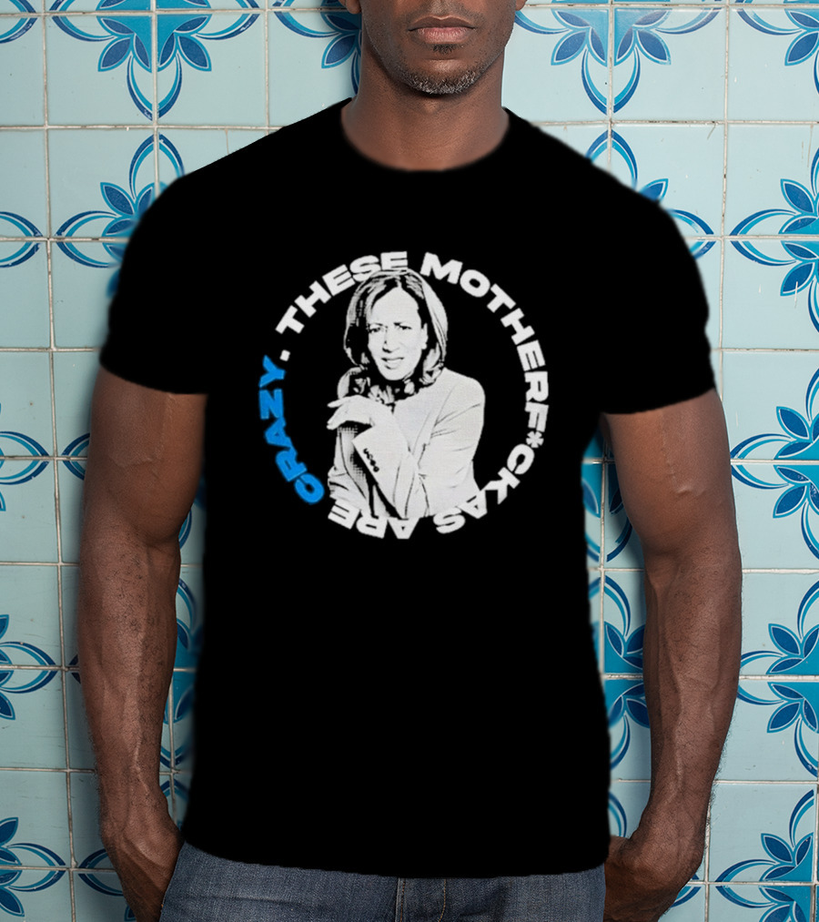 Kamala Harris These Motherf Ckas Are Crazy T-Shirt