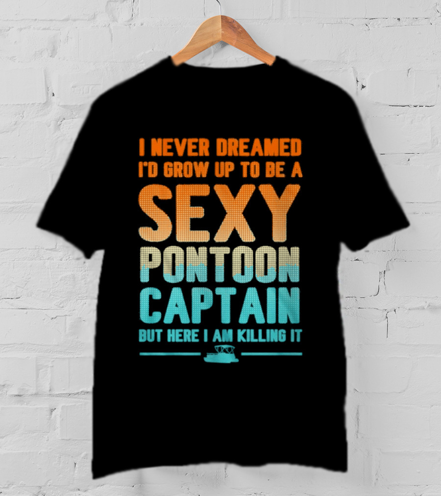I Never Dreamed I'd Grow Up To Be A Sexy Pontoon Captain But Here I Am Killing It T-Shirt
