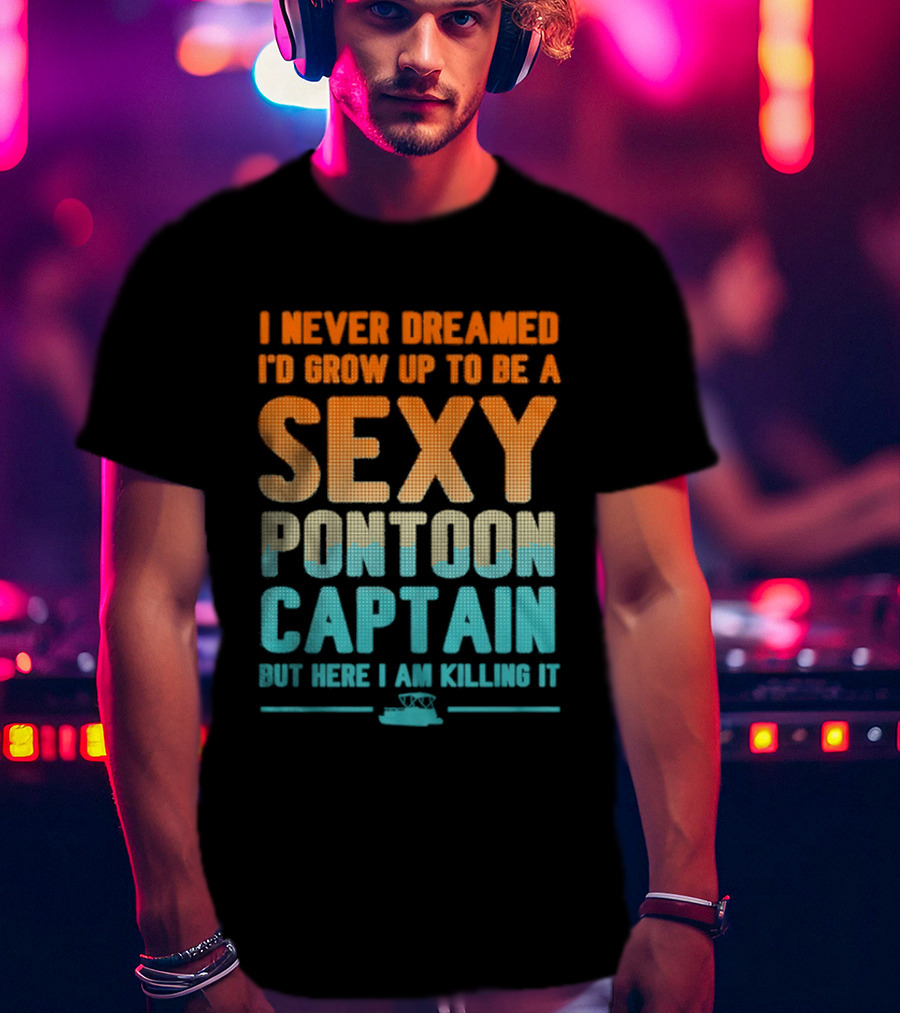I Never Dreamed I'd Grow Up To Be A Sexy Pontoon Captain But Here I Am Killing It T-Shirt