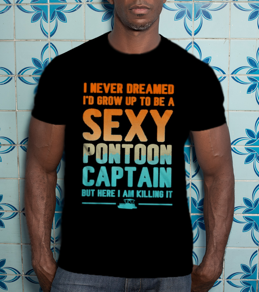 I Never Dreamed I'd Grow Up To Be A Sexy Pontoon Captain But Here I Am Killing It T-Shirt