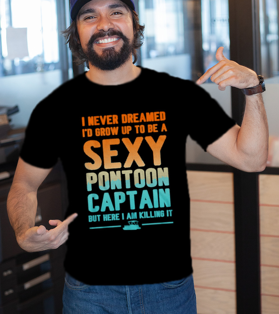 I Never Dreamed I'd Grow Up To Be A Sexy Pontoon Captain But Here I Am Killing It T-Shirt