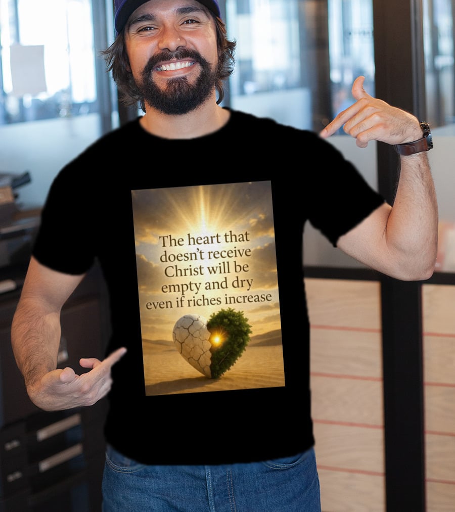 The Heart Doesn't Receive Christ Will Be Empty And Dry Even If Riches Increase Perfect Christian Spiritual Wisdom T-Shirt