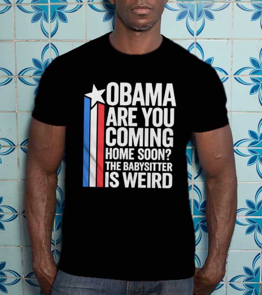 Obama Are You Coming Home Soon Star Stripes Babysitter Is Weird T-Shirt