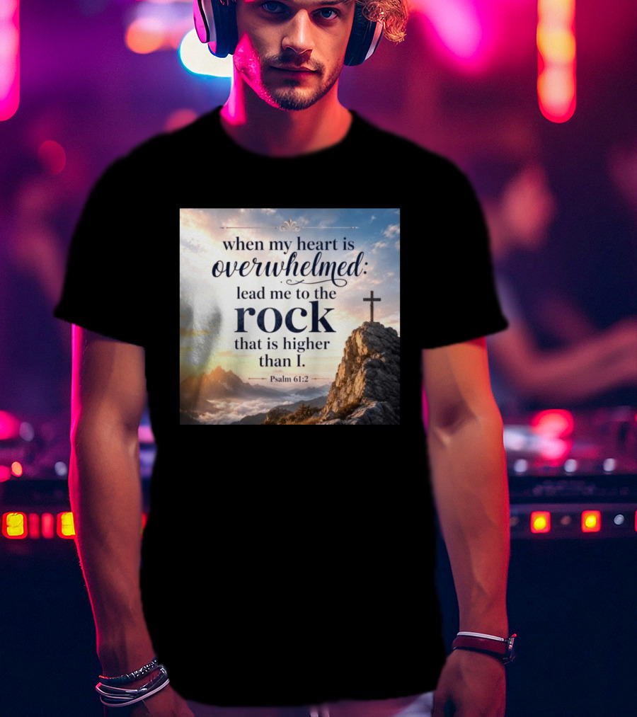 When My Heart Is Overwhelmed Lead Me To The Rock That Is Higher Than I Psalm 61:2 T-Shirt